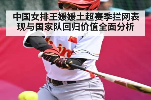 中国女排王媛媛土超赛季拦网表现与国家队回归价值全面分析