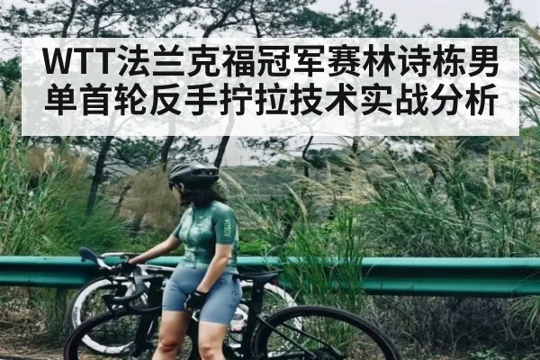 WTT法兰克福冠军赛林诗栋男单首轮反手拧拉技术实战分析