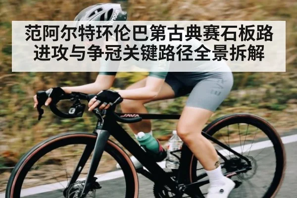 范阿尔特环伦巴第古典赛石板路进攻与争冠关键路径全景拆解
