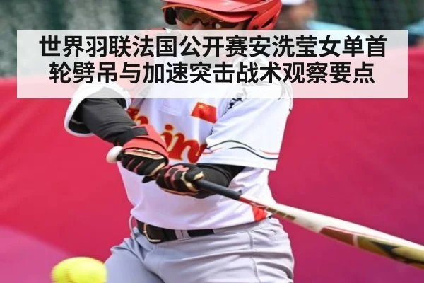 世界羽联法国公开赛安洗莹女单首轮劈吊与加速突击战术观察要点