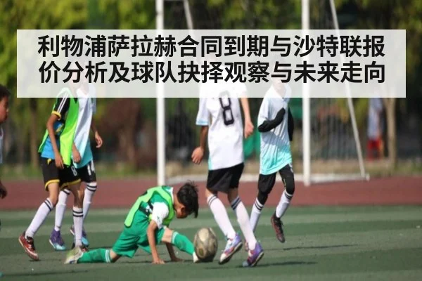 利物浦萨拉赫合同到期与沙特联报价分析及球队抉择观察与未来走向