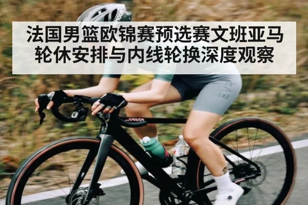 法国男篮欧锦赛预选赛文班亚马轮休安排与内线轮换深度观察