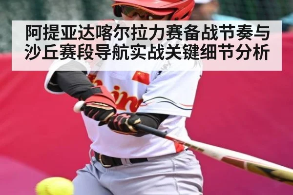 阿提亚达喀尔拉力赛备战节奏与沙丘赛段导航实战关键细节分析