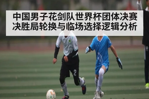 中国男子花剑队世界杯团体决赛决胜局轮换与临场选择逻辑分析 | kaiyun